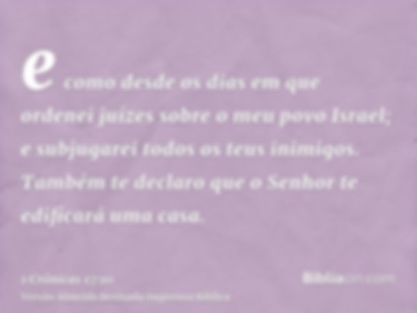 e como desde os dias em que ordenei juízes sobre o meu povo Israel; e subjugarei todos os teus inimigos. Também te declaro que o Senhor te edificará uma casa.