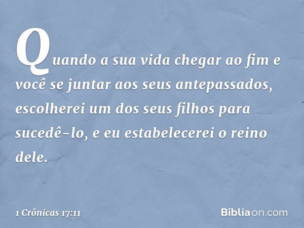 Quando a sua vida chegar ao fim e você se juntar aos seus antepassados, escolherei um dos seus filhos para sucedê-lo, e eu estabelecerei o reino dele. -- 1 Crôn