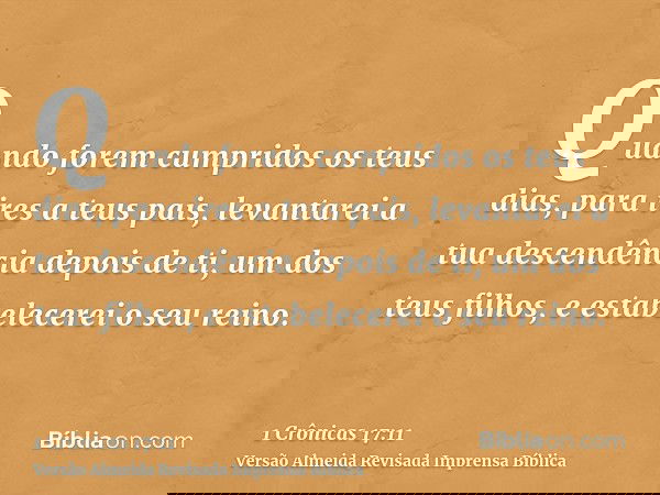 Quando forem cumpridos os teus dias, para ires a teus pais, levantarei a tua descendência depois de ti, um dos teus filhos, e estabelecerei o seu reino.
