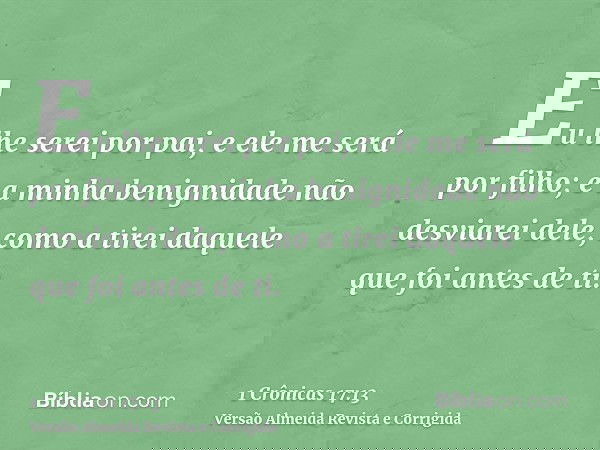 Eu lhe serei por pai, e ele me será por filho; e a minha benignidade não desviarei dele, como a tirei daquele que foi antes de ti.