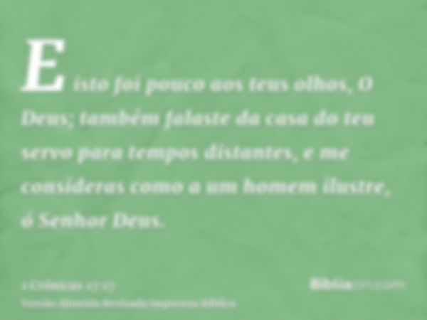 E isto foi pouco aos teus olhos, O Deus; também falaste da casa do teu servo para tempos distantes, e me consideras como a um homem ilustre, ó Senhor Deus.