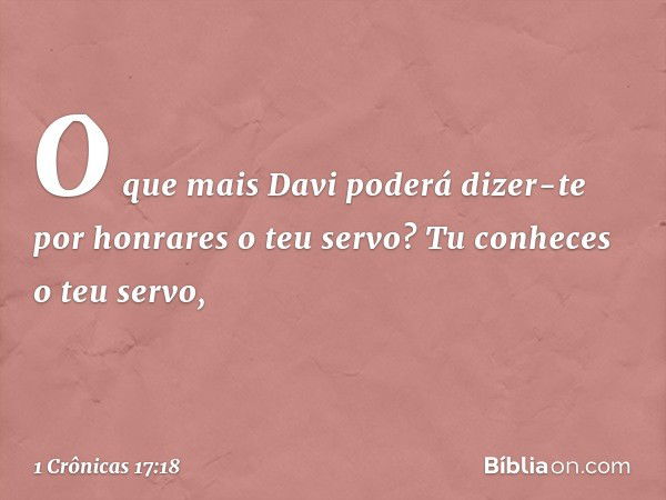 "O que mais Davi poderá dizer-te por honrares o teu servo? Tu conheces o teu servo, -- 1 Crônicas 17:18