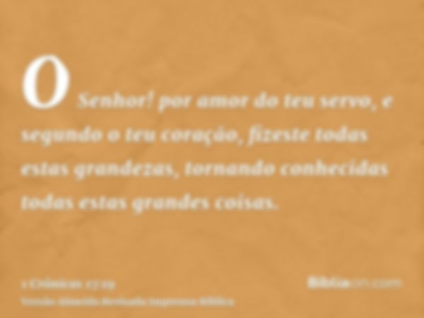 O Senhor! por amor do teu servo, e segundo o teu coração, fizeste todas estas grandezas, tornando conhecidas todas estas grandes coisas.