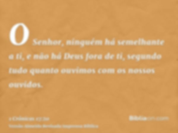 O Senhor, ninguém há semelhante a ti, e não há Deus fora de ti, segundo tudo quanto ouvimos com os nossos ouvidos.