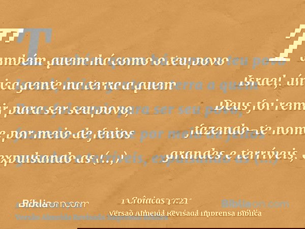 Também quem há como o teu povo Israel, única gente na terra a quem Deus foi remir para ser seu povo, fazendo-te nome por meio de feitos grandes e terríveis, exp