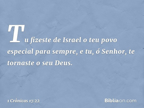 Tu fizeste de Israel o teu povo especial para sempre, e tu, ó Senhor, te tornaste o seu Deus. -- 1 Crônicas 17:22