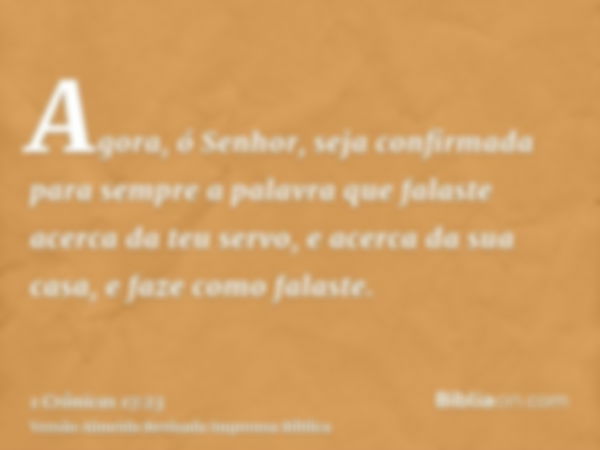 Agora, ó Senhor, seja confirmada para sempre a palavra que falaste acerca da teu servo, e acerca da sua casa, e faze como falaste.