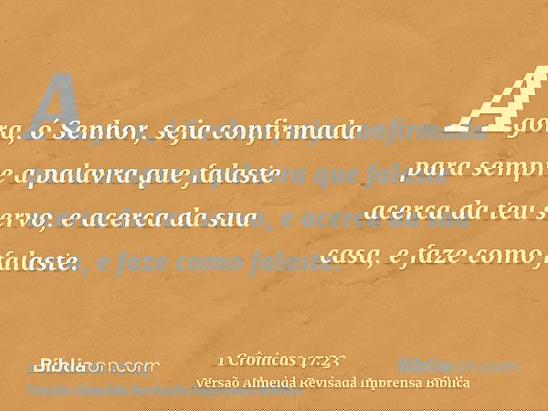 Agora, ó Senhor, seja confirmada para sempre a palavra que falaste acerca da teu servo, e acerca da sua casa, e faze como falaste.