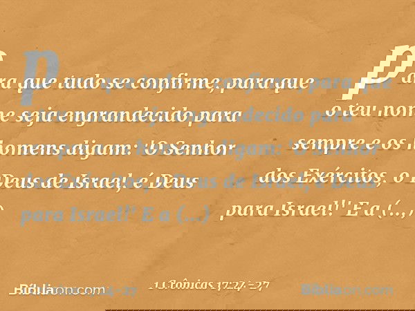 para que tudo se confirme, para que o teu nome seja engrandecido para sempre e os homens digam: 'O Senhor dos Exércitos, o Deus de Israel, é Deus para Israel!'