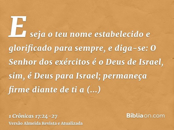 E seja o teu nome estabelecido e glorificado para sempre, e diga-se: O Senhor dos exércitos é o Deus de Israel, sim, é Deus para Israel; permaneça firme diante 