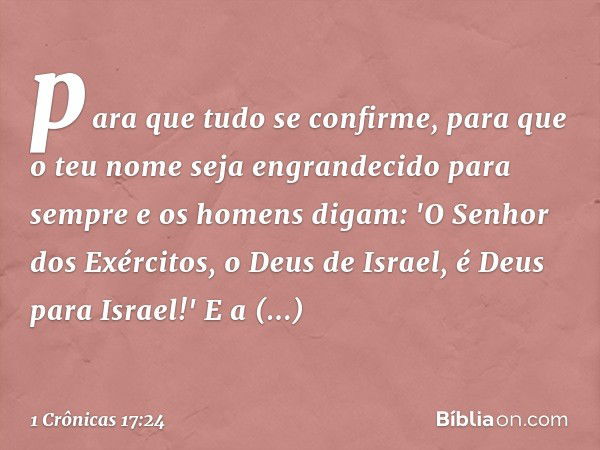 para que tudo se confirme, para que o teu nome seja engrandecido para sempre e os homens digam: 'O Senhor dos Exércitos, o Deus de Israel, é Deus para Israel!' 