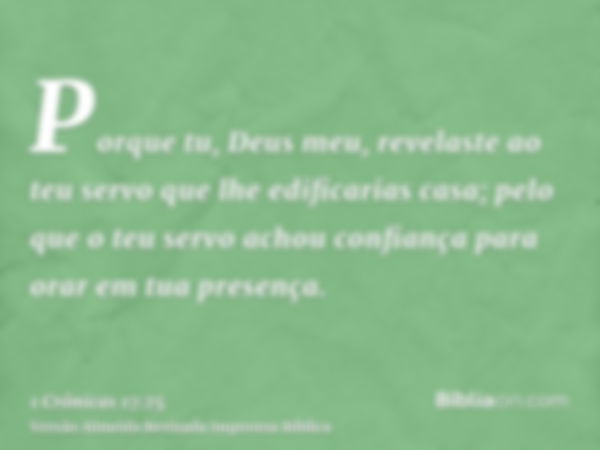 Porque tu, Deus meu, revelaste ao teu servo que lhe edificarias casa; pelo que o teu servo achou confiança para orar em tua presença.