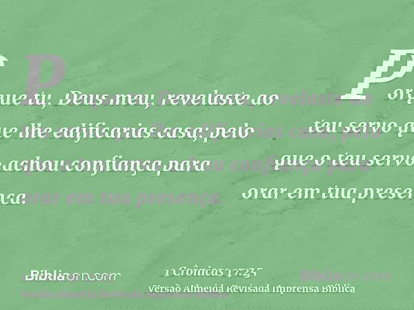 Porque tu, Deus meu, revelaste ao teu servo que lhe edificarias casa; pelo que o teu servo achou confiança para orar em tua presença.