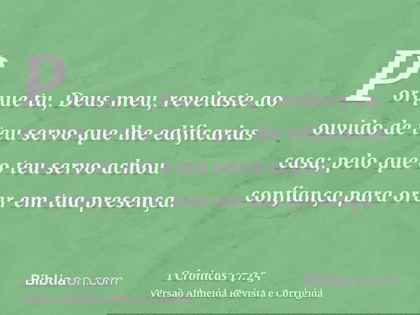 Porque tu, Deus meu, revelaste ao ouvido de teu servo que lhe edificarias casa; pelo que o teu servo achou confiança para orar em tua presença.