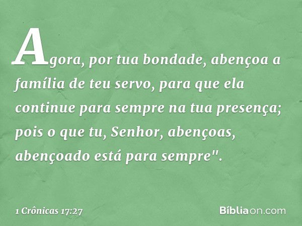 Agora, por tua bondade, abençoa a família de teu servo, para que ela continue para sempre na tua presença; pois o que tu, ­Senhor, abençoas, abençoado está para