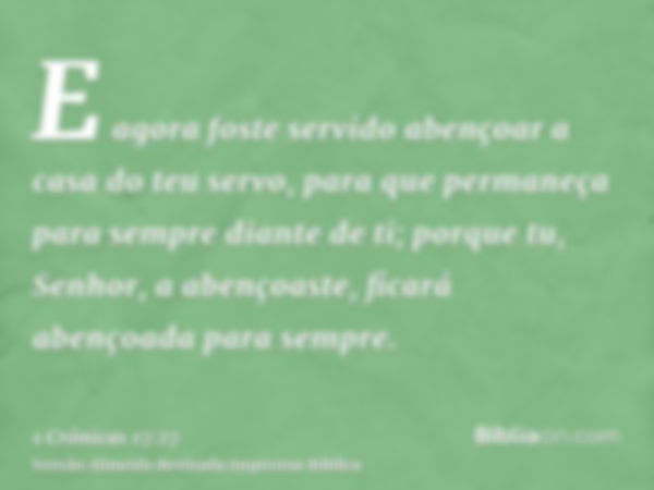 E agora foste servido abençoar a casa do teu servo, para que permaneça para sempre diante de ti; porque tu, Senhor, a abençoaste, ficará abençoada para sempre.