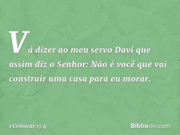 "Vá dizer ao meu servo Davi que assim diz o Senhor: Não é você que vai construir uma casa para eu morar. -- 1 Crônicas 17:4