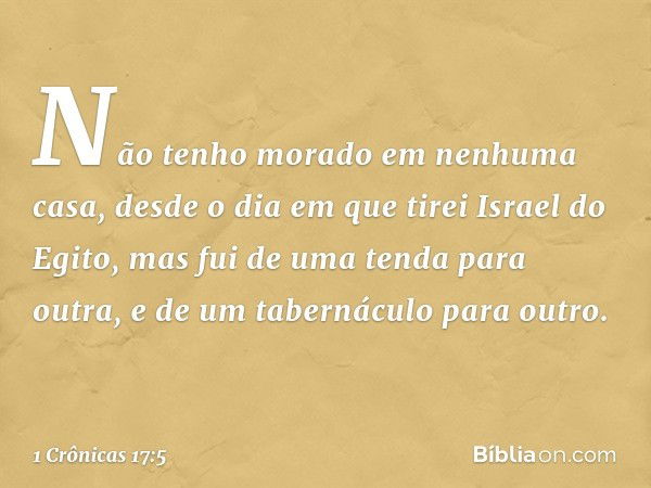 Não tenho morado em nenhuma casa, desde o dia em que tirei Israel do Egito, mas fui de uma tenda para outra, e de um tabernáculo para outro. -- 1 Crônicas 17:5