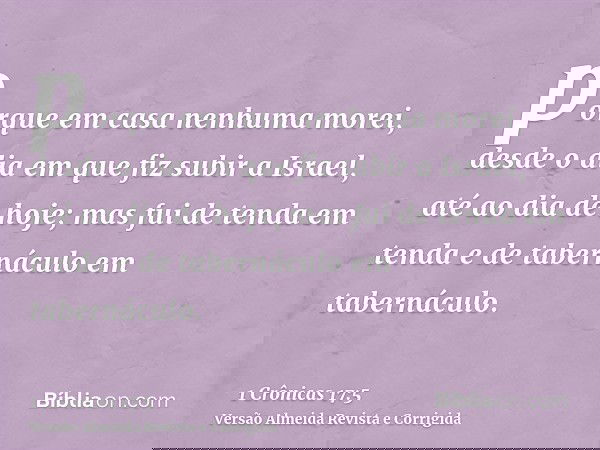 porque em casa nenhuma morei, desde o dia em que fiz subir a Israel, até ao dia de hoje; mas fui de tenda em tenda e de tabernáculo em tabernáculo.