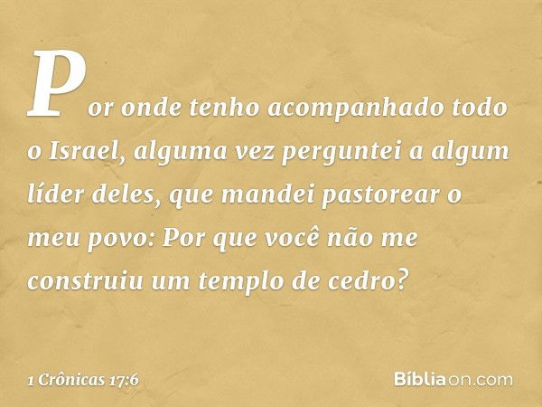 Por onde tenho acompanhado todo o Israel, alguma vez perguntei a algum líder deles, que mandei pastorear o meu povo: Por que você não me construiu um templo de 