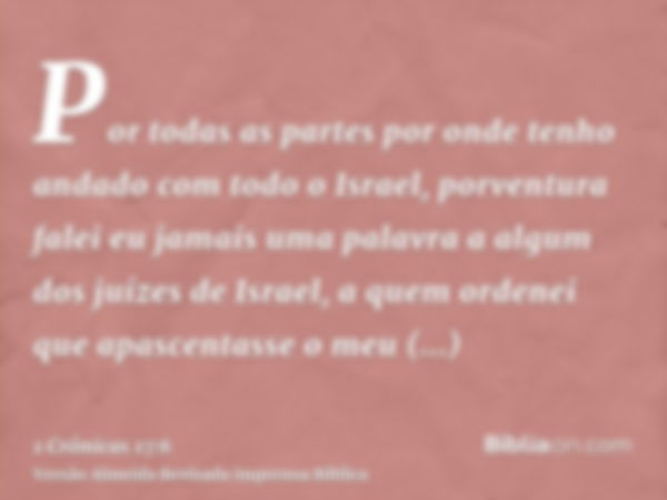 Por todas as partes por onde tenho andado com todo o Israel, porventura falei eu jamais uma palavra a algum dos juízes de Israel, a quem ordenei que apascentass