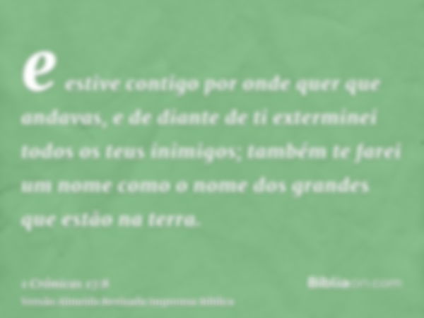 e estive contigo por onde quer que andavas, e de diante de ti exterminei todos os teus inimigos; também te farei um nome como o nome dos grandes que estão na te