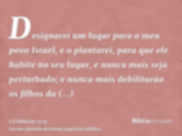 Designarei um lugar para o meu povo Israel, e o plantarei, para que ele habite no seu lugar, e nunca mais seja perturbado; e nunca mais debilitarão os filhos da