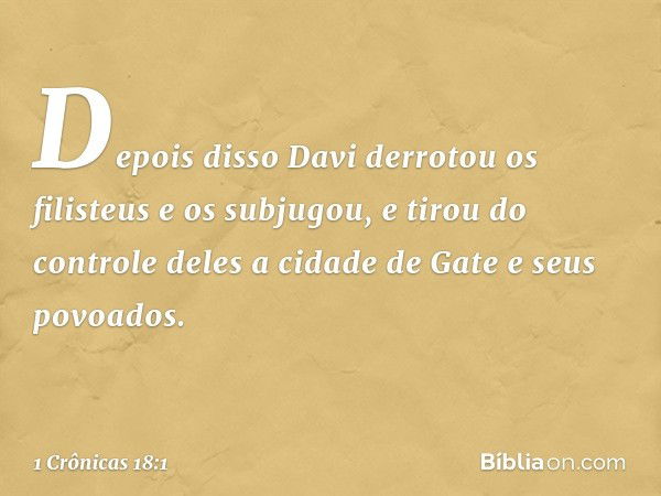 Depois disso Davi derrotou os filisteus e os subjugou, e tirou do controle deles a cidade de Gate e seus povoados. -- 1 Crônicas 18:1