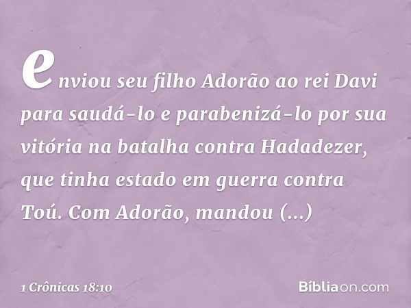 enviou seu filho Adorão ao rei Davi para saudá-lo e parabenizá-lo por sua vitória na batalha contra Hadadezer, que tinha estado em guerra contra Toú. Com Adorão