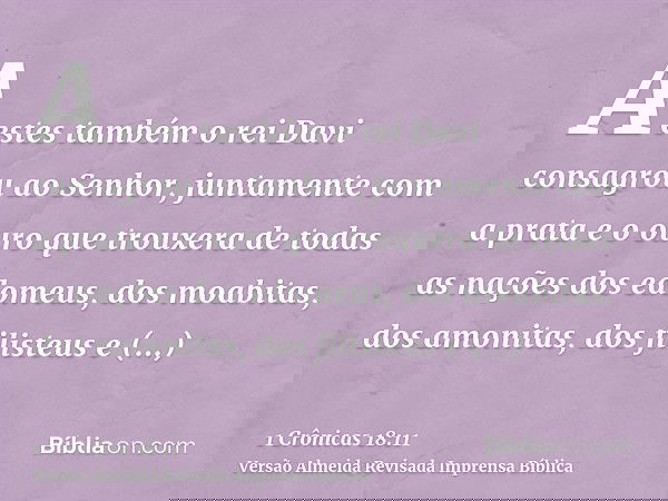A estes também o rei Davi consagrou ao Senhor, juntamente com a prata e o ouro que trouxera de todas as nações dos edomeus, dos moabitas, dos amonitas, dos fili