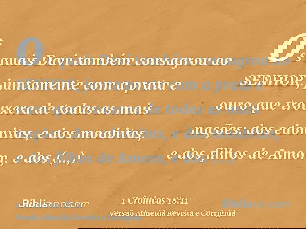 os quais Davi também consagrou ao SENHOR, juntamente com a prata e ouro que trouxera de todas as mais nações: dos edomitas, e dos moabitas, e dos filhos de Amom
