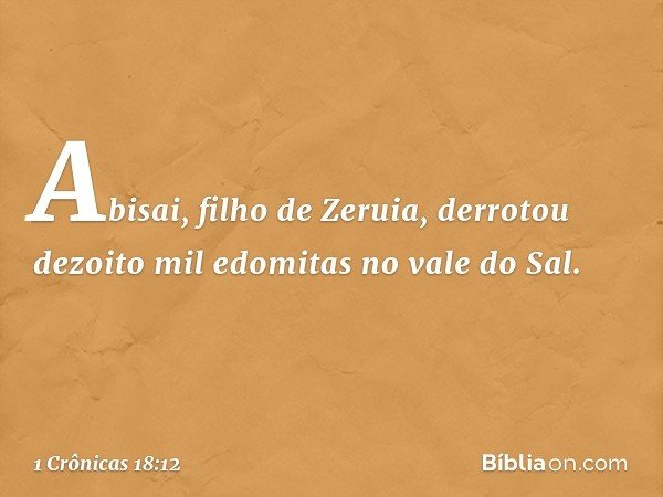 Abisai, filho de Zeruia, derrotou dezoito mil edomitas no vale do Sal. -- 1 Crônicas 18:12