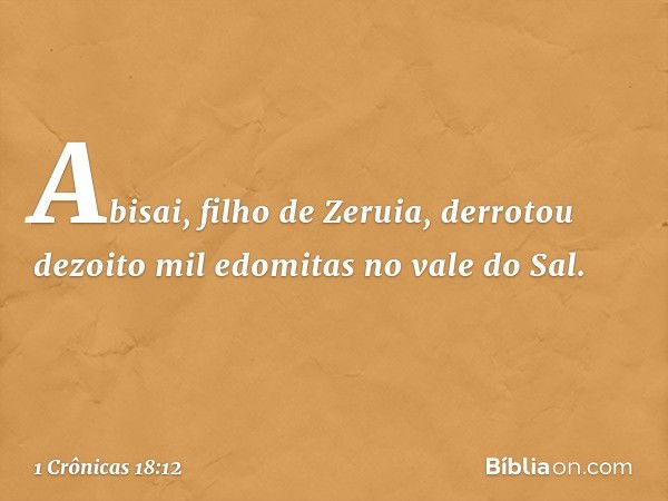 Abisai, filho de Zeruia, derrotou dezoito mil edomitas no vale do Sal. -- 1 Crônicas 18:12