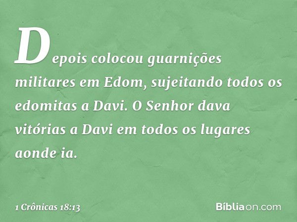 Depois colocou guarnições militares em Edom, sujeitando todos os edomitas a Davi. O Senhor dava vitórias a Davi em todos os lugares aonde ia. -- 1 Crônicas 18:1