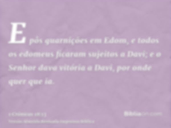 E pôs guarnições em Edom, e todos os edomeus ficaram sujeitos a Davi; e o Senhor dava vitória a Davi, por onde quer que ia.