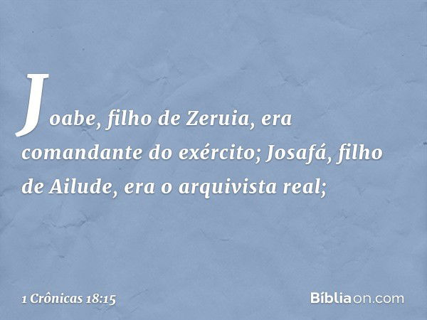 Joabe, filho de Zeruia, era comandante do exército; Josafá, filho de Ailude, era o arquivista real; -- 1 Crônicas 18:15