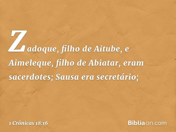 Zadoque, filho de Aitube, e Aimeleque, filho de Abiatar, eram sacerdotes; Sausa era secretário; -- 1 Crônicas 18:16