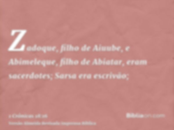 Zadoque, filho de Aiuube, e Abimeleque, filho de Abiatar, eram sacerdotes; Sarsa era escrivão;