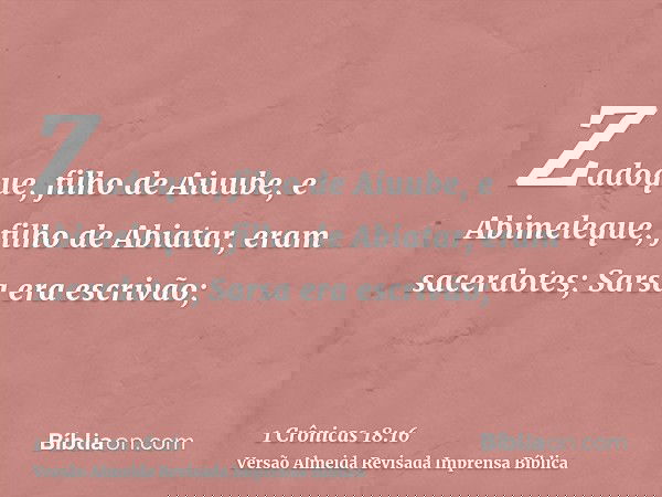 Zadoque, filho de Aiuube, e Abimeleque, filho de Abiatar, eram sacerdotes; Sarsa era escrivão;