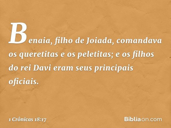 Benaia, filho de Joiada, comandava os queretitas e os peletitas; e os filhos do rei Davi eram seus principais oficiais. -- 1 Crônicas 18:17