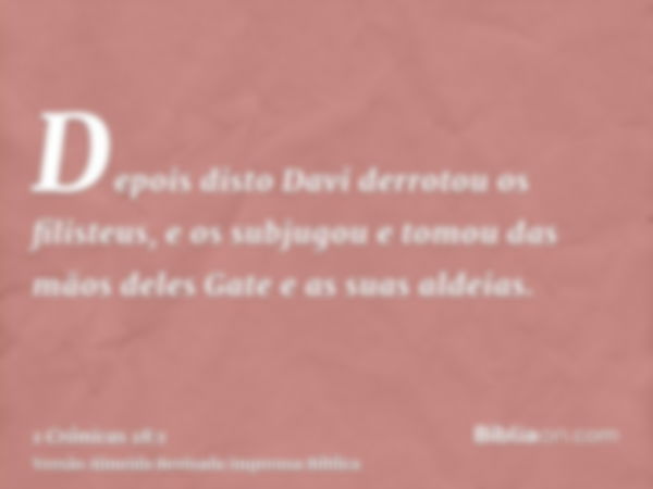 Depois disto Davi derrotou os filisteus, e os subjugou e tomou das mãos deles Gate e as suas aldeias.