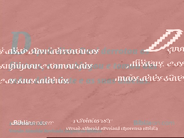 Depois disto Davi derrotou os filisteus, e os subjugou e tomou das mãos deles Gate e as suas aldeias.