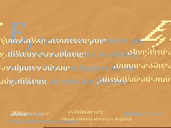 E, depois disso, aconteceu que Davi feriu os filisteus e os abateu; tomou a Gate e os lugares da sua jurisdição da mão dos filisteus.