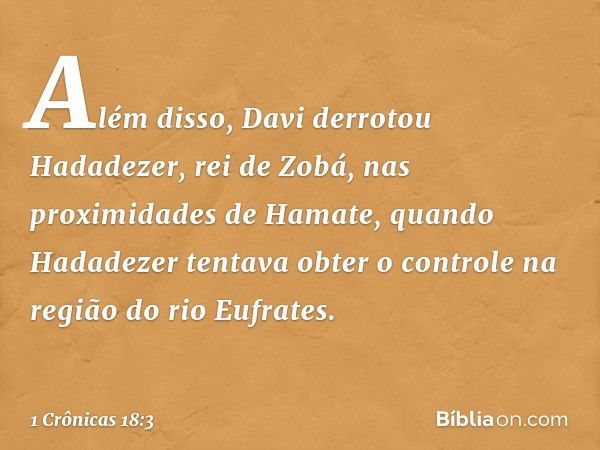 Além disso, Davi derrotou Hadadezer, rei de Zobá, nas proximidades de Hamate, quando Hadadezer tentava obter o controle na região do rio Eufrates. -- 1 Crônicas