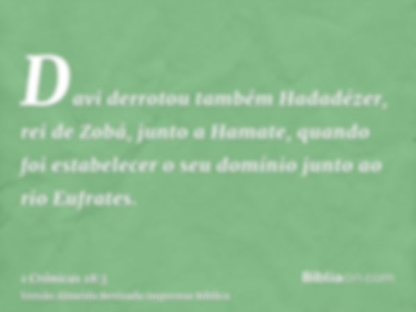 Davi derrotou também Hadadézer, rei de Zobá, junto a Hamate, quando foi estabelecer o seu domínio junto ao rio Eufrates.