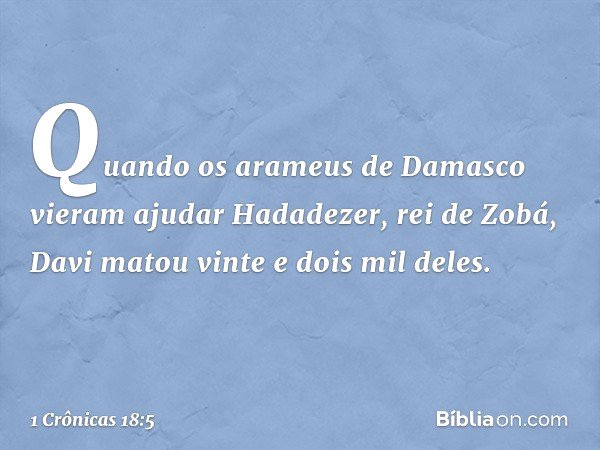 Quando os arameus de Damasco vieram ajudar Hadadezer, rei de Zobá, Davi matou vinte e dois mil deles. -- 1 Crônicas 18:5