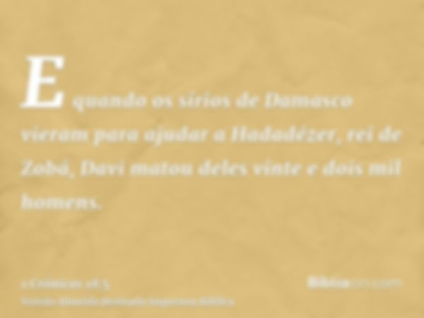 E quando os sírios de Damasco vieram para ajudar a Hadadézer, rei de Zobá, Davi matou deles vinte e dois mil homens.