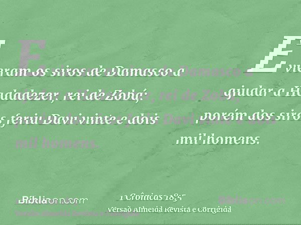 E vieram os siros de Damasco a ajudar a Hadadezer, rei de Zobá; porém dos siros feriu Davi vinte e dois mil homens.