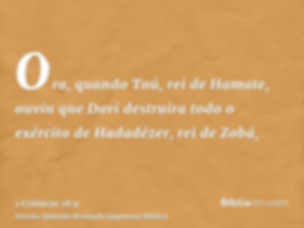 Ora, quando Toú, rei de Hamate, ouviu que Davi destruíra todo o exército de Hadadézer, rei de Zobá,