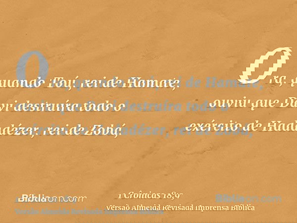 Ora, quando Toú, rei de Hamate, ouviu que Davi destruíra todo o exército de Hadadézer, rei de Zobá,